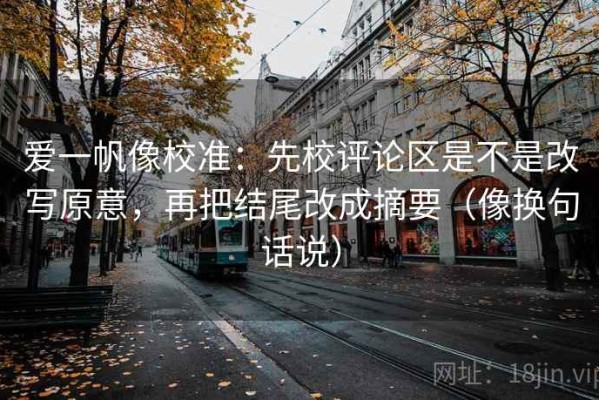 爱一帆像校准：先校评论区是不是改写原意，再把结尾改成摘要（像换句话说）