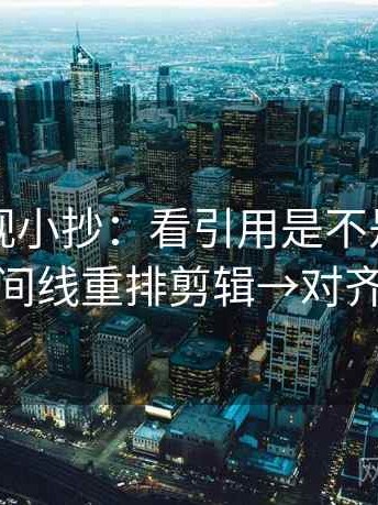 欧乐影视小抄：看引用是不是截断→做按时间线重排剪辑→对齐三件套