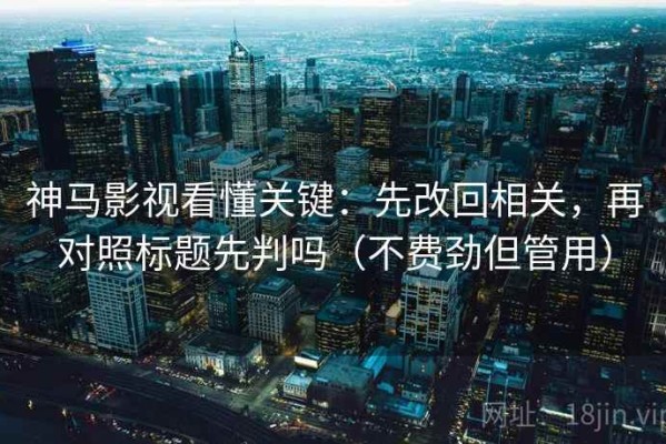 神马影视看懂关键：先改回相关，再对照标题先判吗（不费劲但管用）