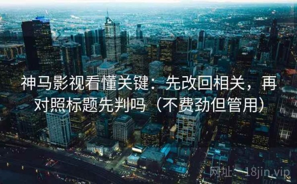 神马影视看懂关键：先改回相关，再对照标题先判吗（不费劲但管用）