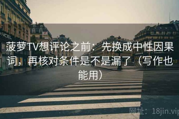 菠萝TV想评论之前：先换成中性因果词，再核对条件是不是漏了（写作也能用）