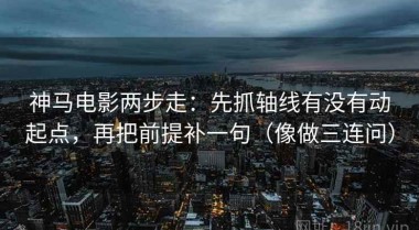 神马电影两步走：先抓轴线有没有动起点，再把前提补一句（像做三连问）