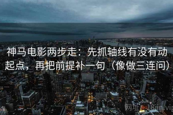 神马电影两步走：先抓轴线有没有动起点，再把前提补一句（像做三连问）