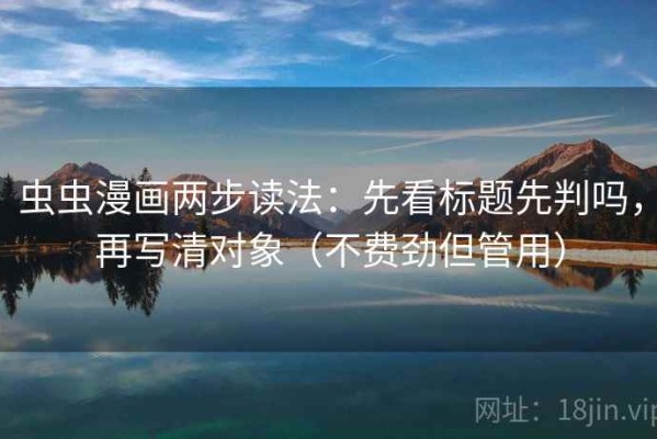虫虫漫画两步读法：先看标题先判吗，再写清对象（不费劲但管用）