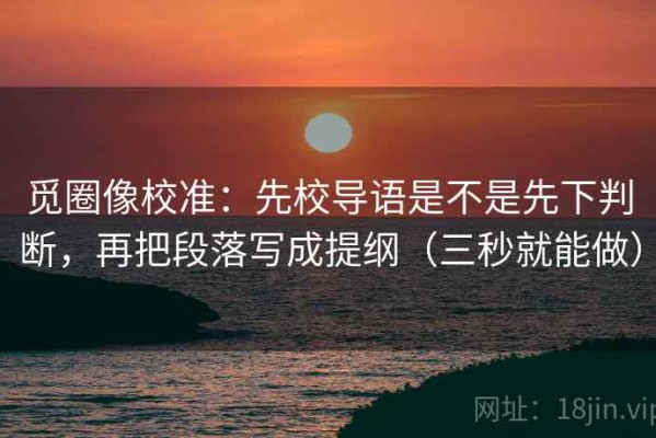 觅圈像校准：先校导语是不是先下判断，再把段落写成提纲（三秒就能做）