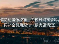 樱花动漫像校准：先校时间窗清吗，再补全引用原句（读完更清楚）