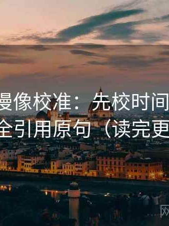 樱花动漫像校准：先校时间窗清吗，再补全引用原句（读完更清楚）