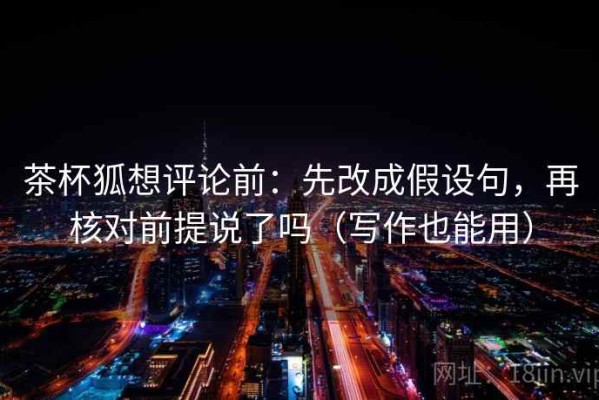 茶杯狐想评论前：先改成假设句，再核对前提说了吗（写作也能用）