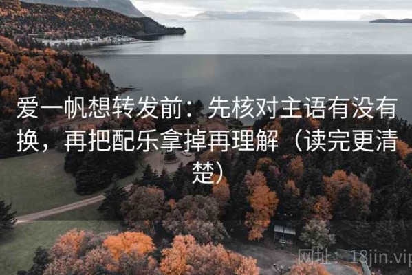 爱一帆想转发前：先核对主语有没有换，再把配乐拿掉再理解（读完更清楚）