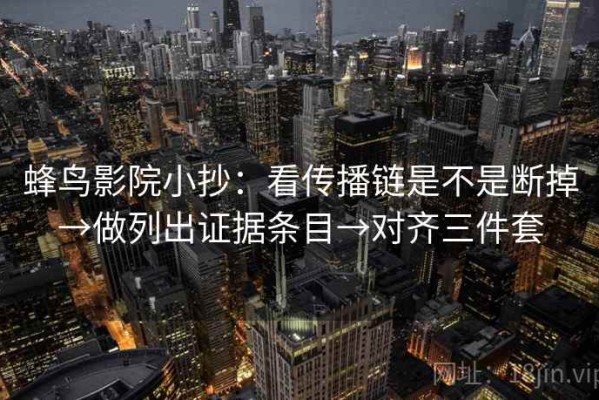 蜂鸟影院小抄：看传播链是不是断掉→做列出证据条目→对齐三件套