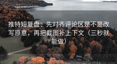 推特短复盘：先对齐评论区是不是改写原意，再把截图补上下文（三秒就能做）