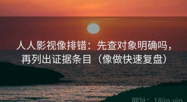 人人影视像排错：先查对象明确吗，再列出证据条目（像做快速复盘）