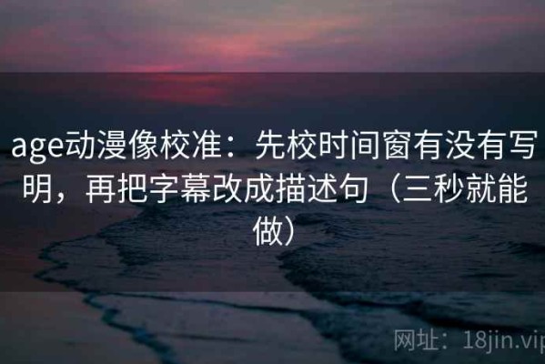 age动漫像校准：先校时间窗有没有写明，再把字幕改成描述句（三秒就能做）