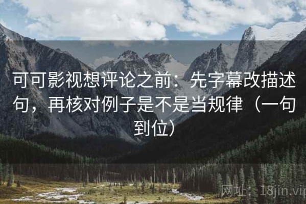 可可影视想评论之前：先字幕改描述句，再核对例子是不是当规律（一句到位）