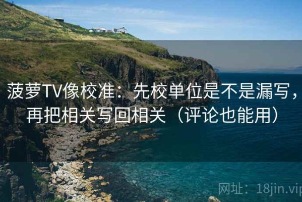 菠萝TV像校准：先校单位是不是漏写，再把相关写回相关（评论也能用）