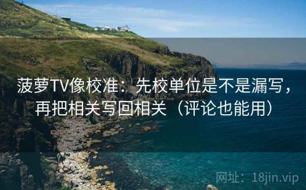 菠萝TV像校准：先校单位是不是漏写，再把相关写回相关（评论也能用）