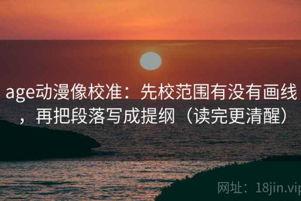 age动漫像校准：先校范围有没有画线，再把段落写成提纲（读完更清醒）