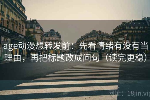 age动漫想转发前：先看情绪有没有当理由，再把标题改成问句（读完更稳）