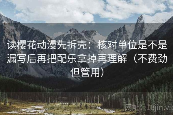 读樱花动漫先拆壳：核对单位是不是漏写后再把配乐拿掉再理解（不费劲但管用）