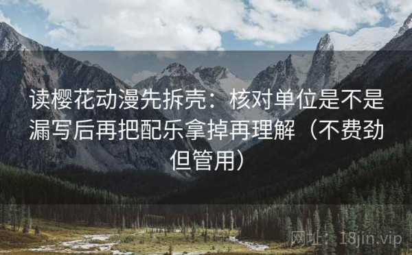 读樱花动漫先拆壳：核对单位是不是漏写后再把配乐拿掉再理解（不费劲但管用）