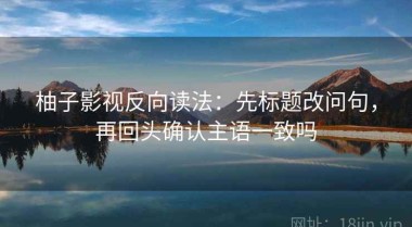 柚子影视反向读法：先标题改问句，再回头确认主语一致吗