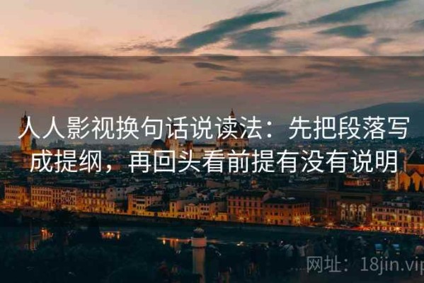 人人影视换句话说读法：先把段落写成提纲，再回头看前提有没有说明