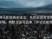 神马影院两步读法：先抓前提有没有说明，再把主语写出来（评论也能用）