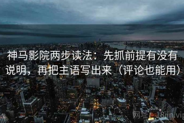 神马影院两步读法：先抓前提有没有说明，再把主语写出来（评论也能用）