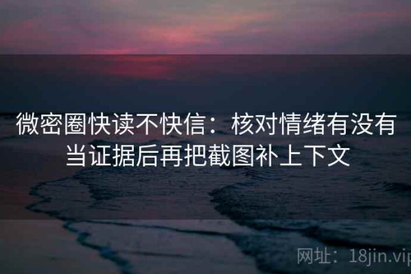 微密圈快读不快信：核对情绪有没有当证据后再把截图补上下文
