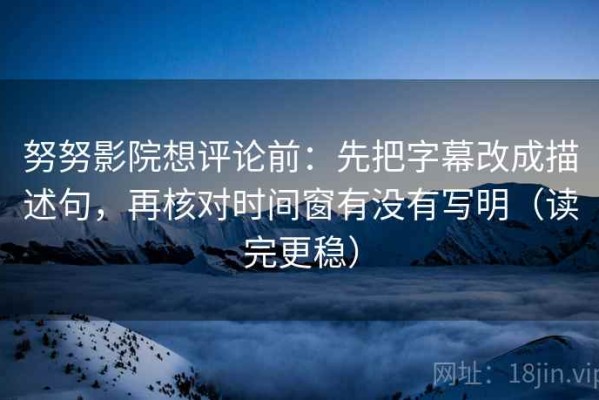努努影院想评论前：先把字幕改成描述句，再核对时间窗有没有写明（读完更稳）