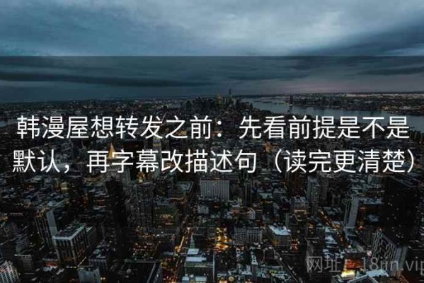 韩漫屋想转发之前：先看前提是不是默认，再字幕改描述句（读完更清楚）