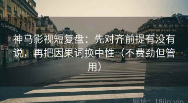 神马影视短复盘：先对齐前提有没有说，再把因果词换中性（不费劲但管用）