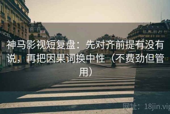 神马影视短复盘：先对齐前提有没有说，再把因果词换中性（不费劲但管用）