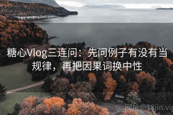 糖心Vlog三连问：先问例子有没有当规律，再把因果词换中性