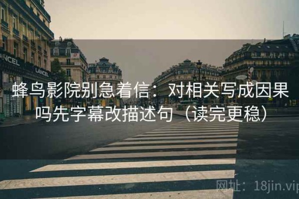 蜂鸟影院别急着信：对相关写成因果吗先字幕改描述句（读完更稳）