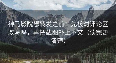 神马影院想转发之前：先核对评论区改写吗，再把截图补上下文（读完更清楚）