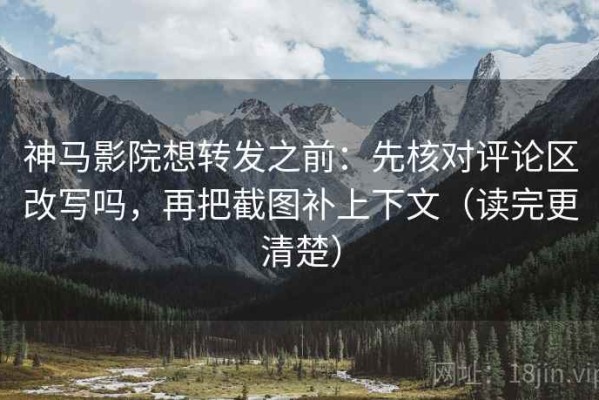神马影院想转发之前：先核对评论区改写吗，再把截图补上下文（读完更清楚）