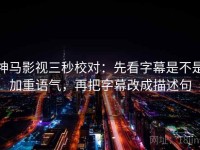 神马影视三秒校对：先看字幕是不是加重语气，再把字幕改成描述句