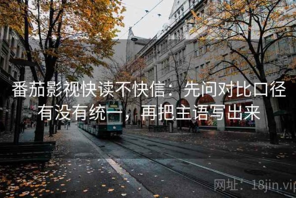 番茄影视快读不快信：先问对比口径有没有统一，再把主语写出来
