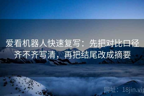 爱看机器人快速复写：先把对比口径齐不齐写清，再把结尾改成摘要