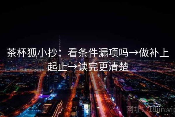 茶杯狐小抄：看条件漏项吗→做补上起止→读完更清楚