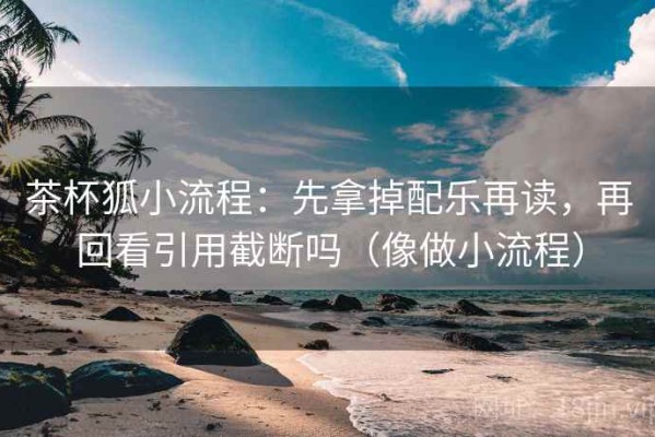 茶杯狐小流程：先拿掉配乐再读，再回看引用截断吗（像做小流程）
