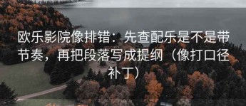 欧乐影院像排错：先查配乐是不是带节奏，再把段落写成提纲（像打口径补丁）