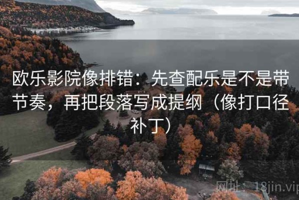 欧乐影院像排错：先查配乐是不是带节奏，再把段落写成提纲（像打口径补丁）