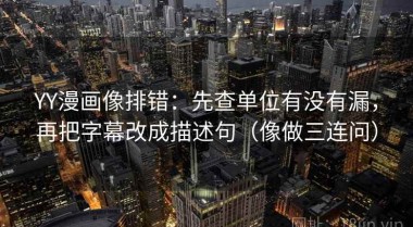 YY漫画像排错：先查单位有没有漏，再把字幕改成描述句（像做三连问）