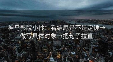 神马影院小抄：看结尾是不是定锤→做写具体对象→把句子拉直
