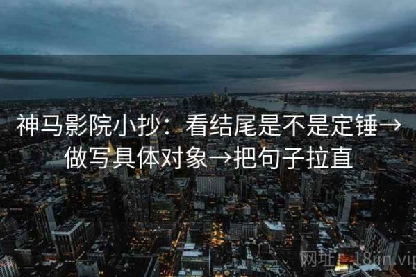 神马影院小抄：看结尾是不是定锤→做写具体对象→把句子拉直