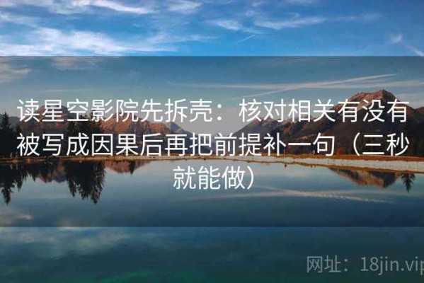 读星空影院先拆壳：核对相关有没有被写成因果后再把前提补一句（三秒就能做）