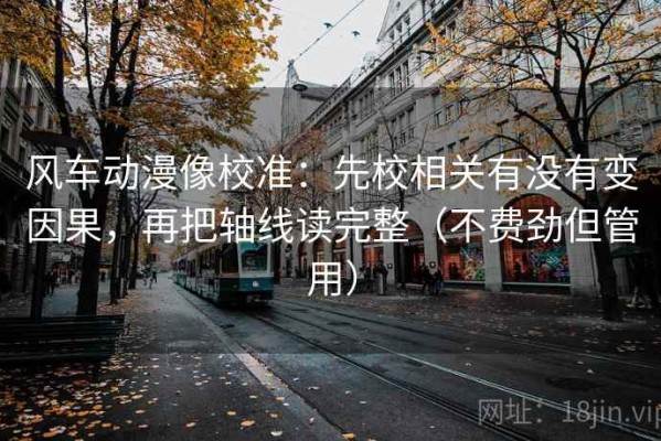 风车动漫像校准：先校相关有没有变因果，再把轴线读完整（不费劲但管用）