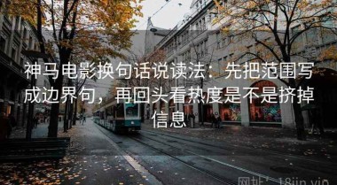 神马电影换句话说读法：先把范围写成边界句，再回头看热度是不是挤掉信息